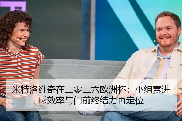 米特洛维奇在二零二六欧洲杯：小组赛进球效率与门前终结力再定位