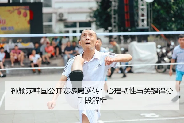 孙颖莎韩国公开赛多局逆转：心理韧性与关键得分手段解析