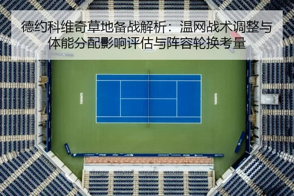 德约科维奇草地备战解析：温网战术调整与体能分配影响评估与阵容轮换考量