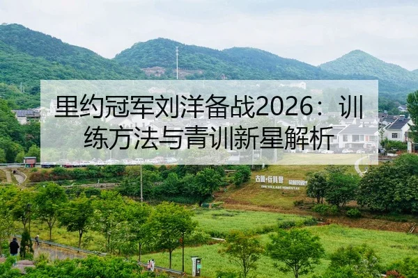 里约冠军刘洋备战2026：训练方法与青训新星解析