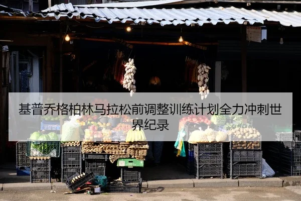 基普乔格柏林马拉松前调整训练计划全力冲刺世界纪录