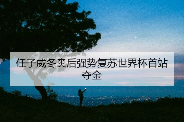 任子威冬奥后强势复苏世界杯首站夺金